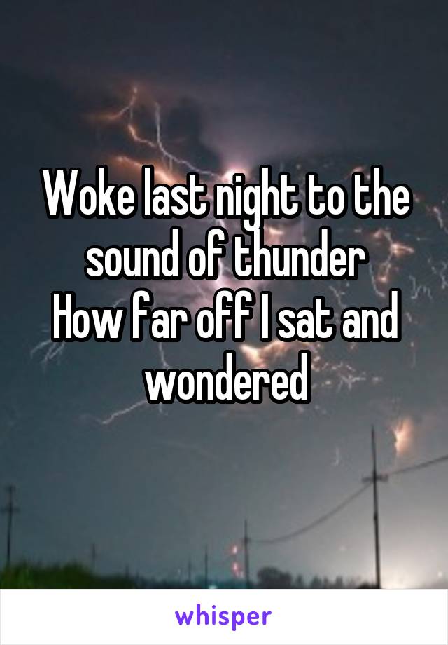 Woke last night to the sound of thunder
How far off I sat and wondered
