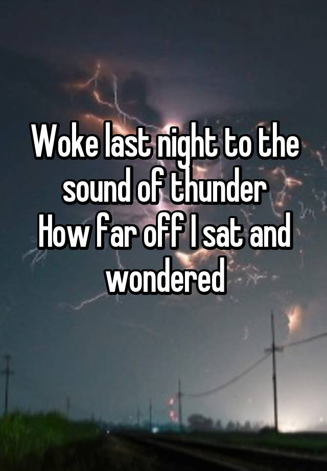 Woke last night to the sound of thunder
How far off I sat and wondered
