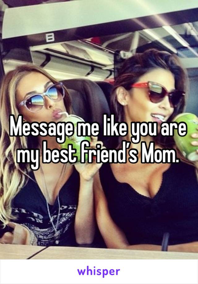 Message me like you are my best friend’s Mom. 