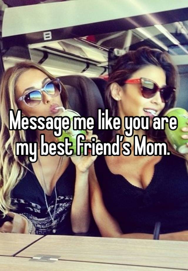 Message me like you are my best friend’s Mom. 