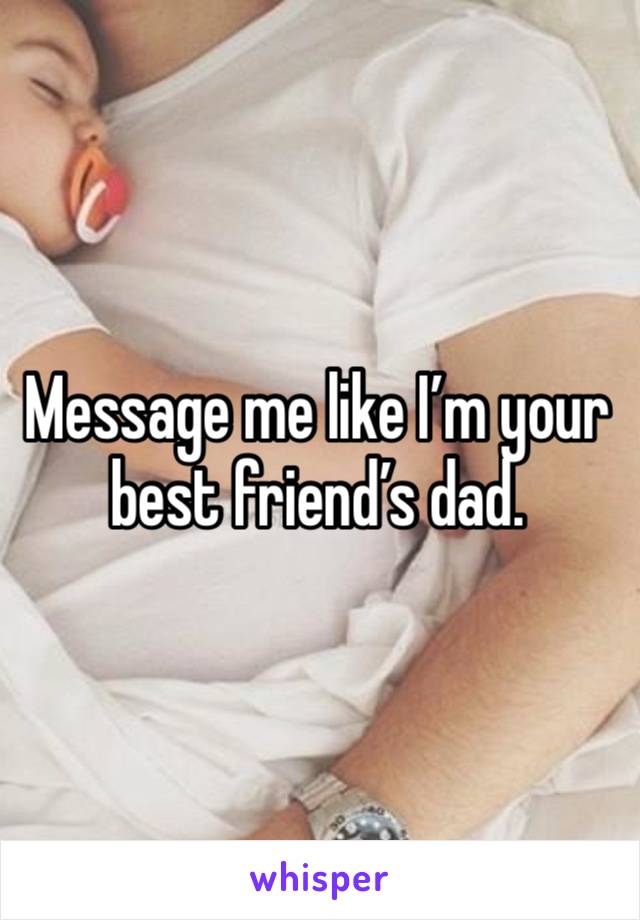 Message me like I’m your best friend’s dad. 