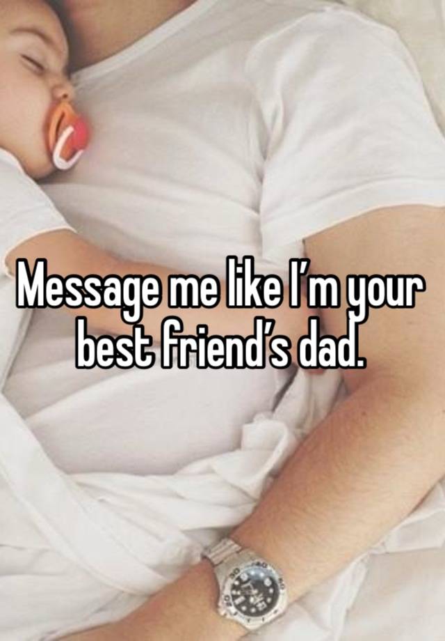 Message me like I’m your best friend’s dad. 