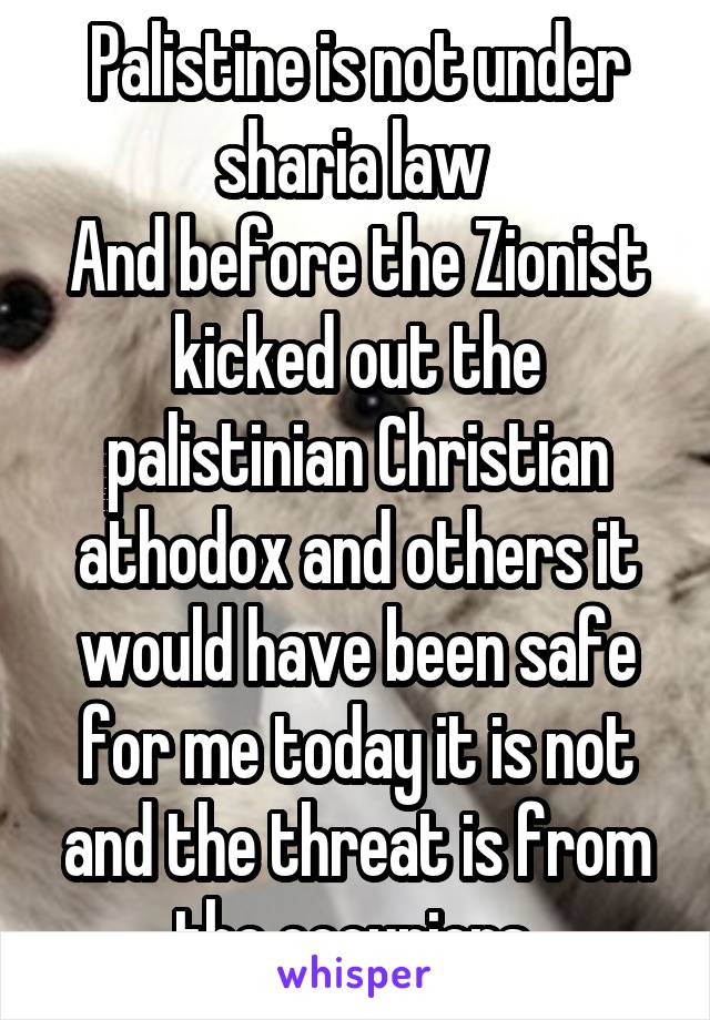 Palistine is not under sharia law 
And before the Zionist kicked out the palistinian Christian athodox and others it would have been safe for me today it is not and the threat is from the occupiers 