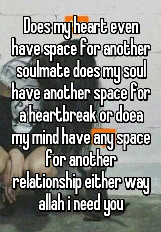 Does my heart even have space for another soulmate does my soul have another space for a heartbreak or doea my mind have any space for another relationship either way allah i need you