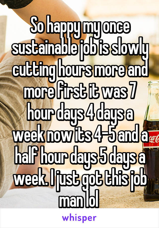 So happy my once sustainable job is slowly cutting hours more and more first it was 7 hour days 4 days a week now its 4-5 and a half hour days 5 days a week. I just got this job man lol 