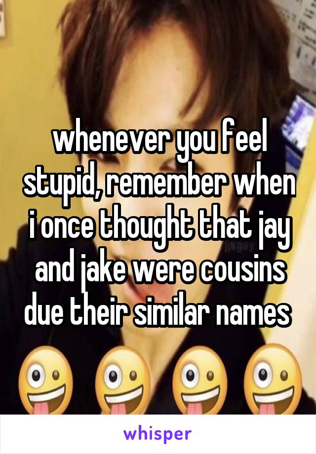 whenever you feel stupid, remember when i once thought that jay and jake were cousins due their similar names 