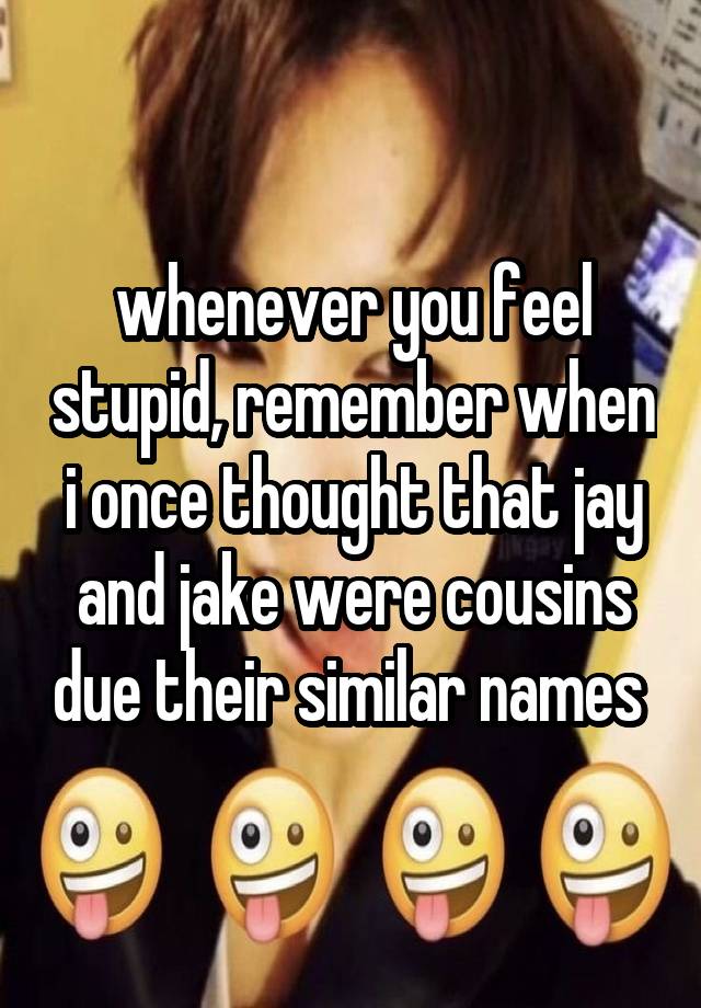 whenever you feel stupid, remember when i once thought that jay and jake were cousins due their similar names 