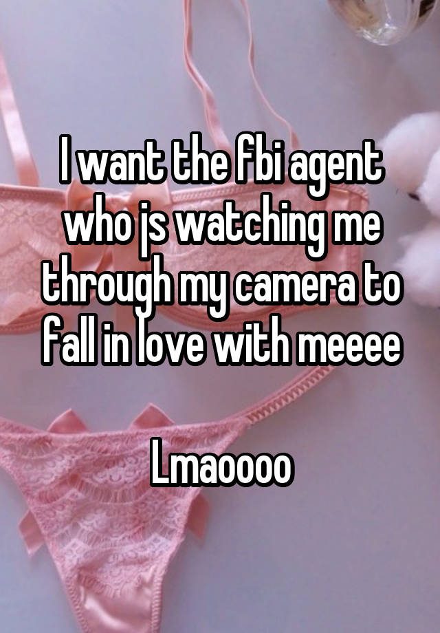 I want the fbi agent who js watching me through my camera to fall in love with meeee

Lmaoooo