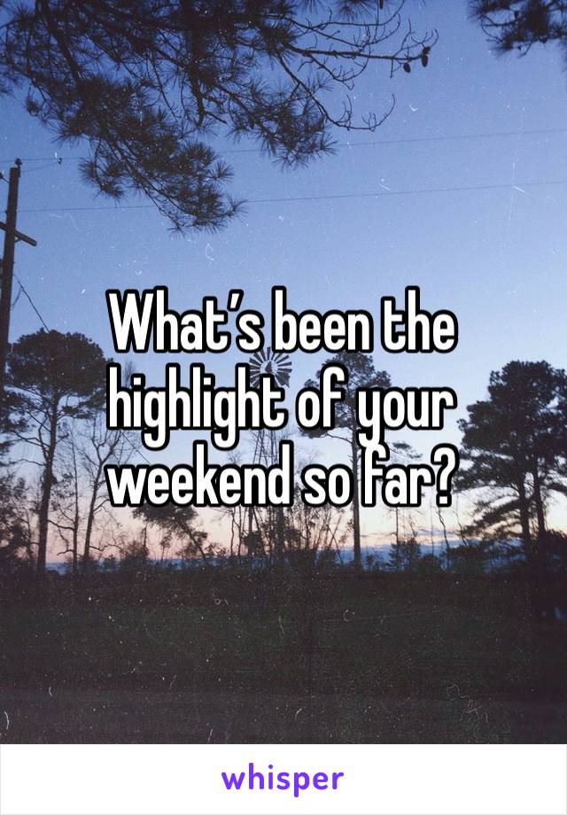 What’s been the highlight of your weekend so far?