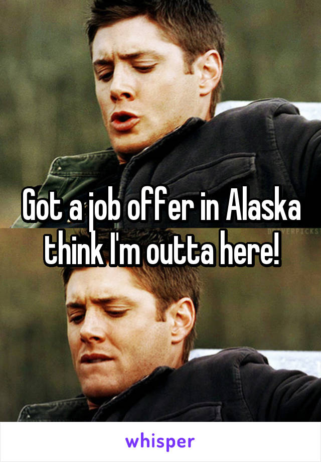 Got a job offer in Alaska think I'm outta here!