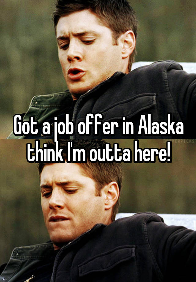 Got a job offer in Alaska think I'm outta here!