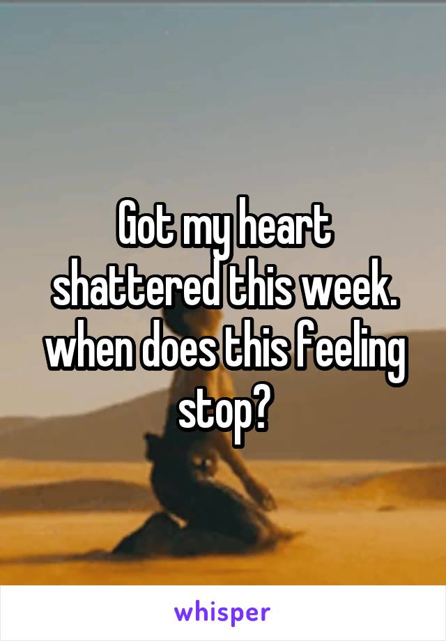 Got my heart shattered this week. when does this feeling stop?