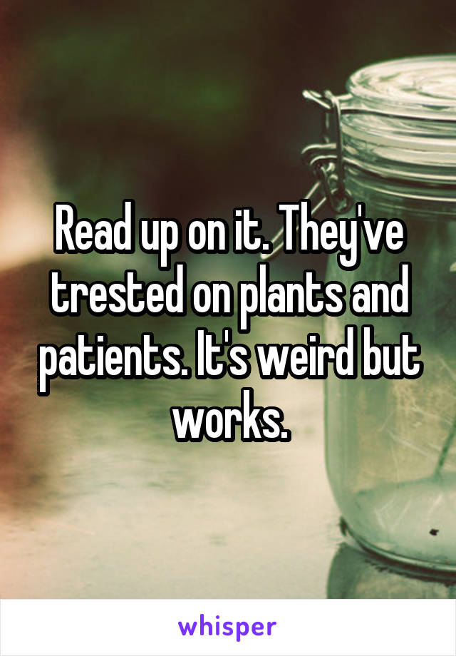 Read up on it. They've trested on plants and patients. It's weird but works.