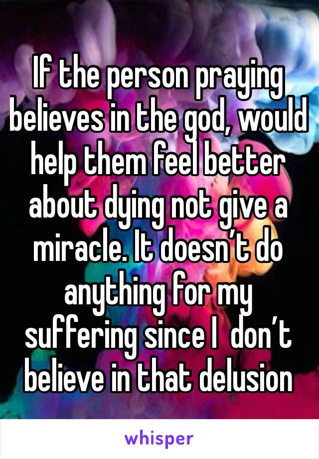 If the person praying believes in the god, would help them feel better about dying not give a miracle. It doesn’t do anything for my suffering since I  don’t believe in that delusion 