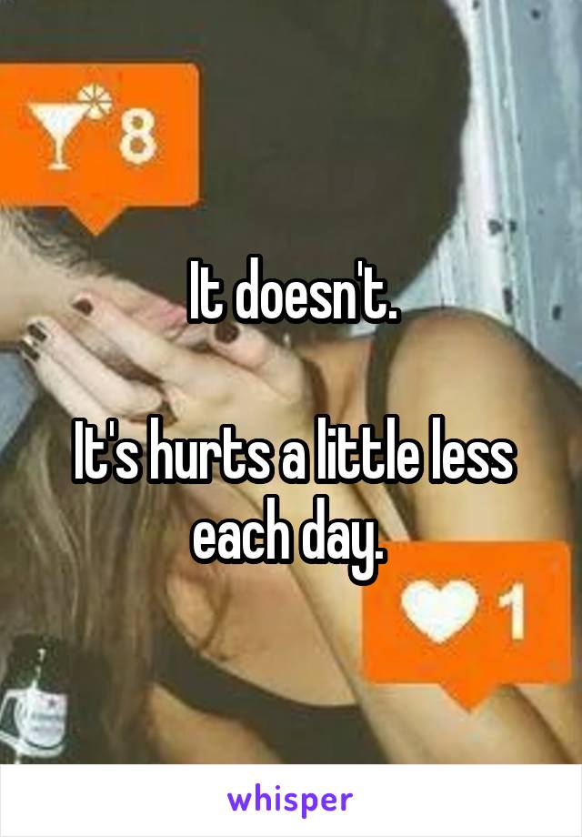 It doesn't.

It's hurts a little less each day. 