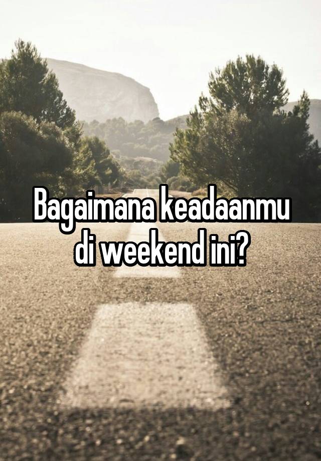 Bagaimana keadaanmu di weekend ini?