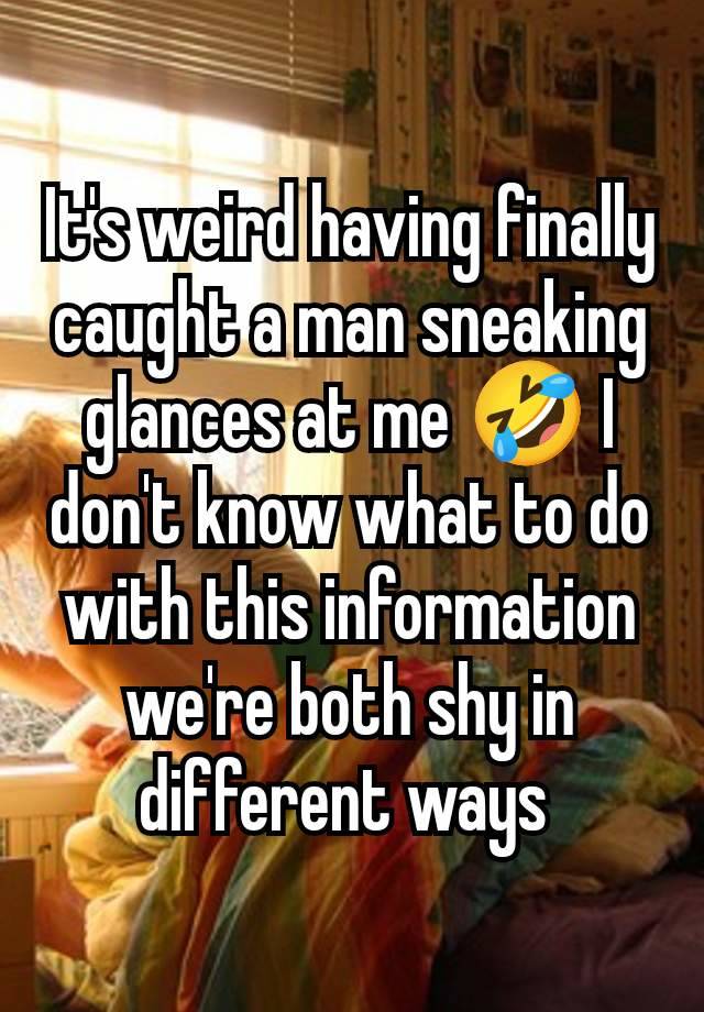 It's weird having finally caught a man sneaking glances at me 🤣 I don't know what to do with this information we're both shy in different ways 