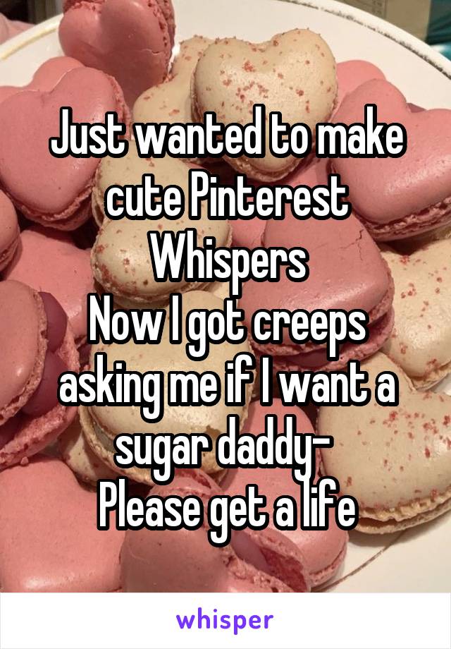 Just wanted to make cute Pinterest Whispers
Now I got creeps asking me if I want a sugar daddy- 
Please get a life