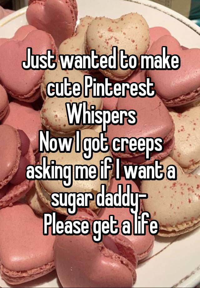 Just wanted to make cute Pinterest Whispers
Now I got creeps asking me if I want a sugar daddy- 
Please get a life