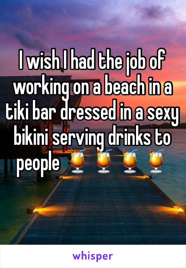 I wish I had the job of working on a beach in a tiki bar dressed in a sexy bikini serving drinks to people 🍹🍹🍹🍹