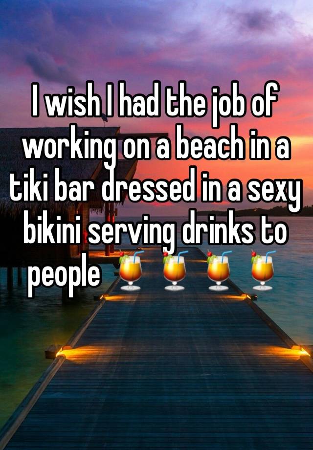 I wish I had the job of working on a beach in a tiki bar dressed in a sexy bikini serving drinks to people 🍹🍹🍹🍹