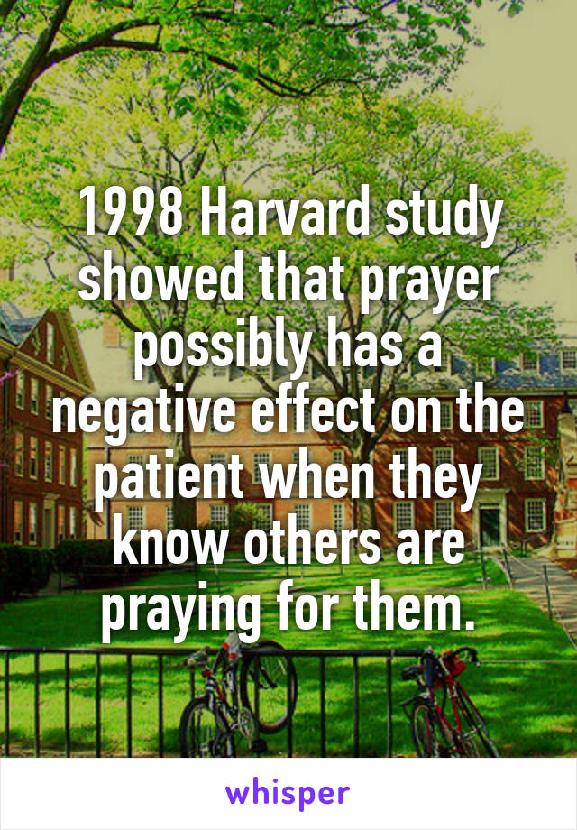 1998 Harvard study showed that prayer possibly has a negative effect on the patient when they know others are praying for them.