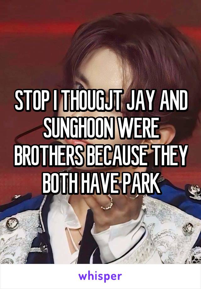 STOP I THOUGJT JAY AND SUNGHOON WERE BROTHERS BECAUSE THEY BOTH HAVE PARK