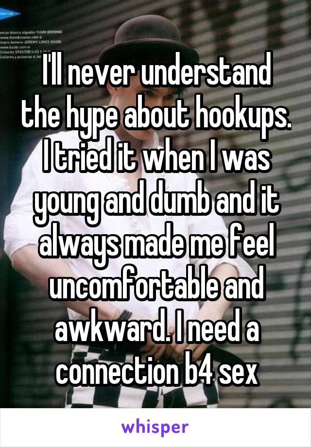 I'll never understand the hype about hookups. I tried it when I was young and dumb and it always made me feel uncomfortable and awkward. I need a connection b4 sex