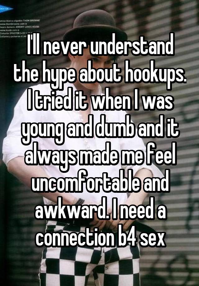 I'll never understand the hype about hookups. I tried it when I was young and dumb and it always made me feel uncomfortable and awkward. I need a connection b4 sex