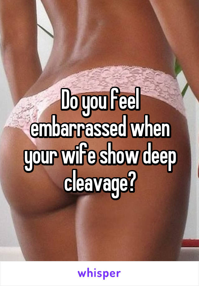 Do you feel embarrassed when your wife show deep cleavage?