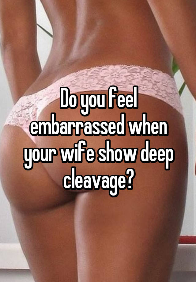 Do you feel embarrassed when your wife show deep cleavage?