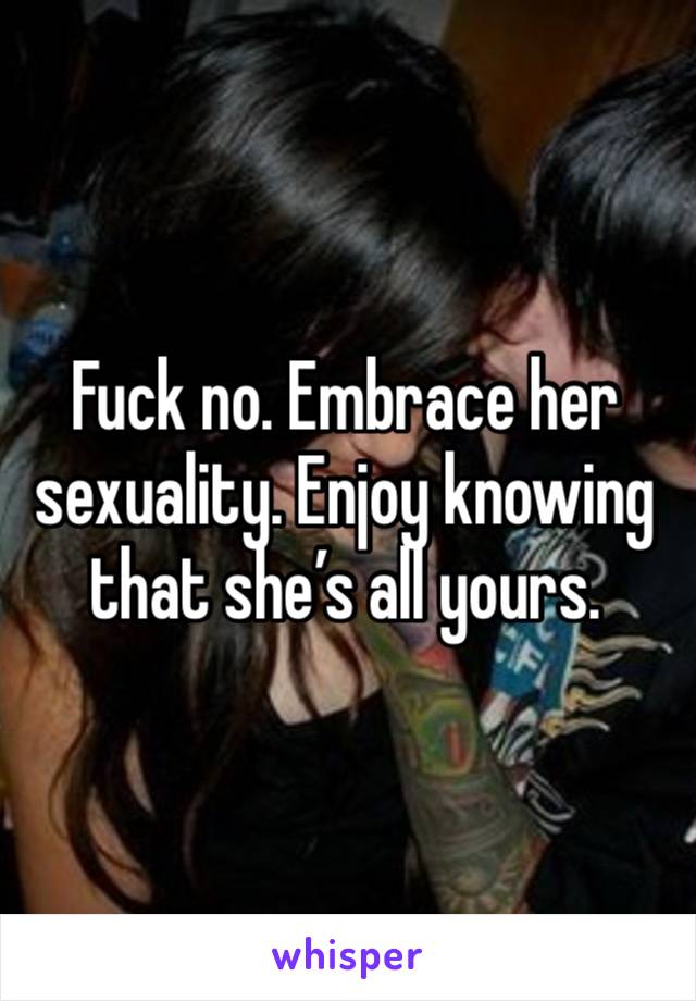 Fuck no. Embrace her sexuality. Enjoy knowing that she’s all yours. 