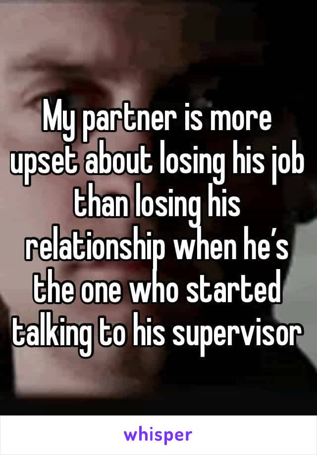 My partner is more upset about losing his job than losing his relationship when he’s the one who started talking to his supervisor 