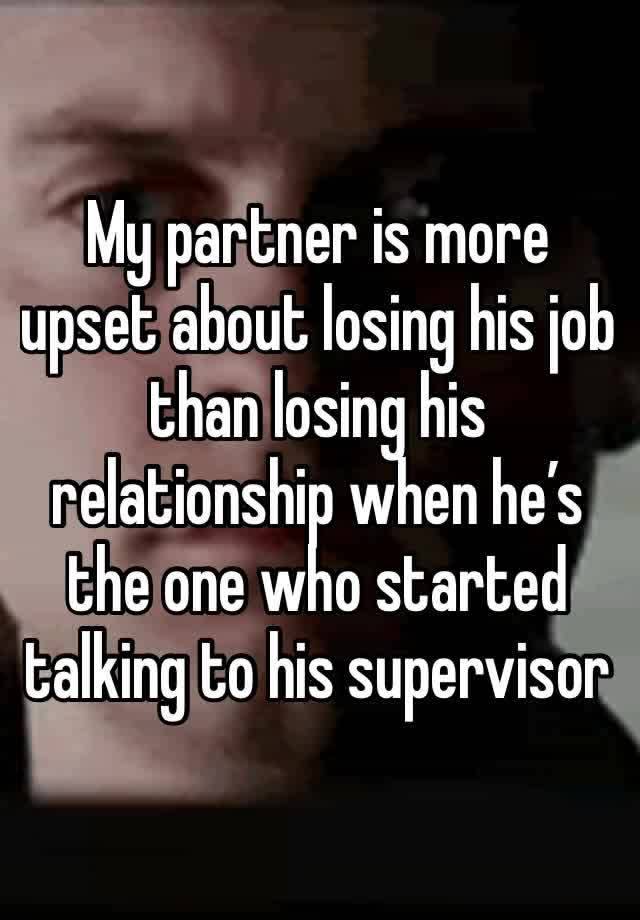 My partner is more upset about losing his job than losing his relationship when he’s the one who started talking to his supervisor 