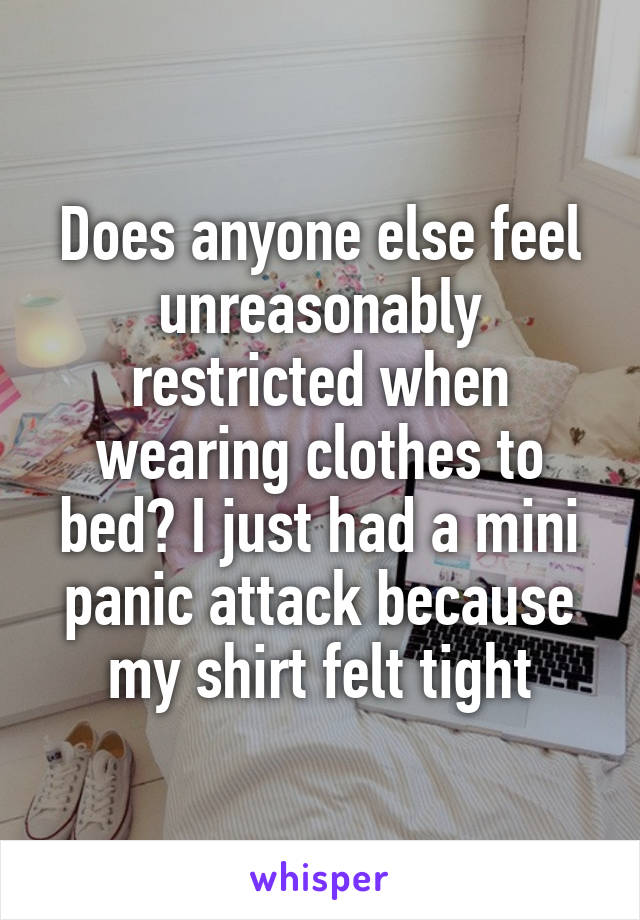 Does anyone else feel unreasonably restricted when wearing clothes to bed? I just had a mini panic attack because my shirt felt tight