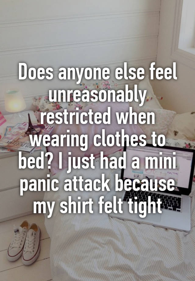 Does anyone else feel unreasonably restricted when wearing clothes to bed? I just had a mini panic attack because my shirt felt tight