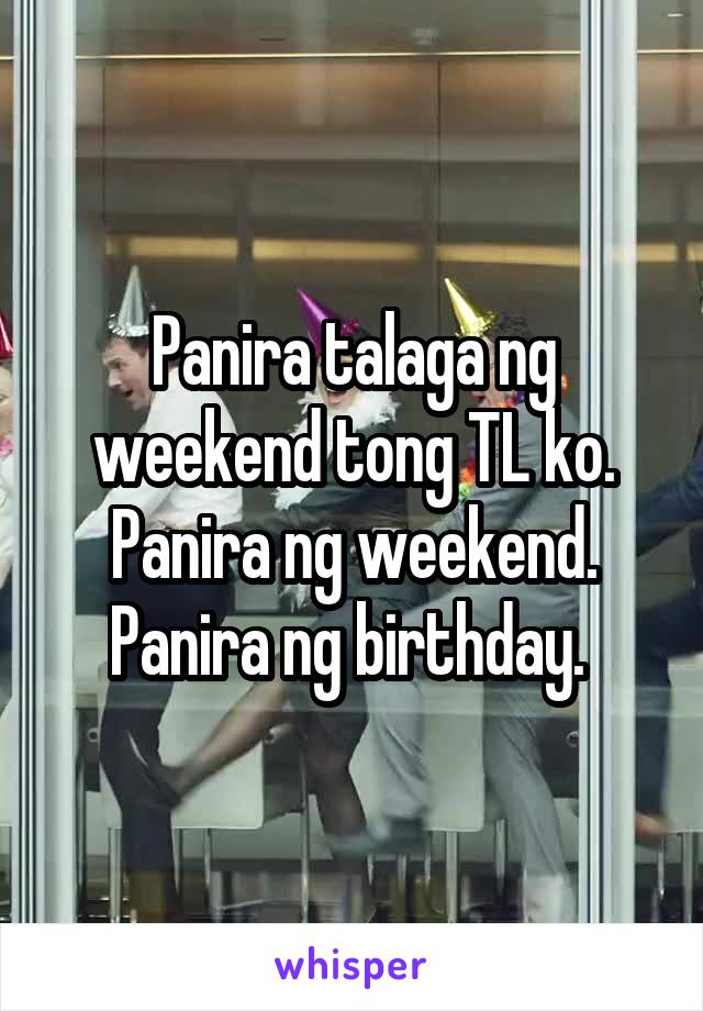 Panira talaga ng weekend tong TL ko. Panira ng weekend. Panira ng birthday. 