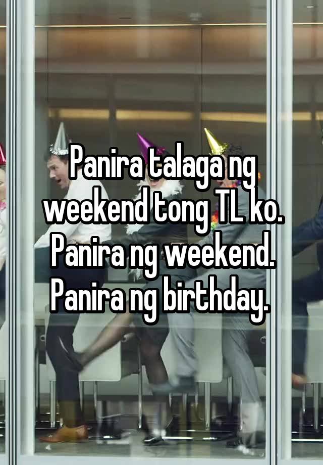 Panira talaga ng weekend tong TL ko. Panira ng weekend. Panira ng birthday. 