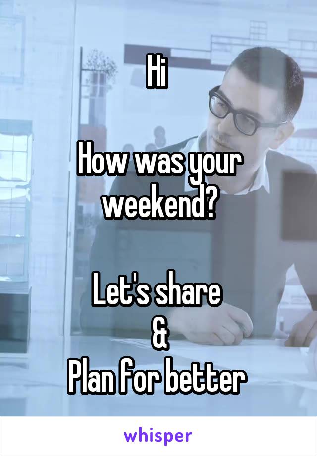 Hi 

How was your weekend?

Let's share 
&
Plan for better 