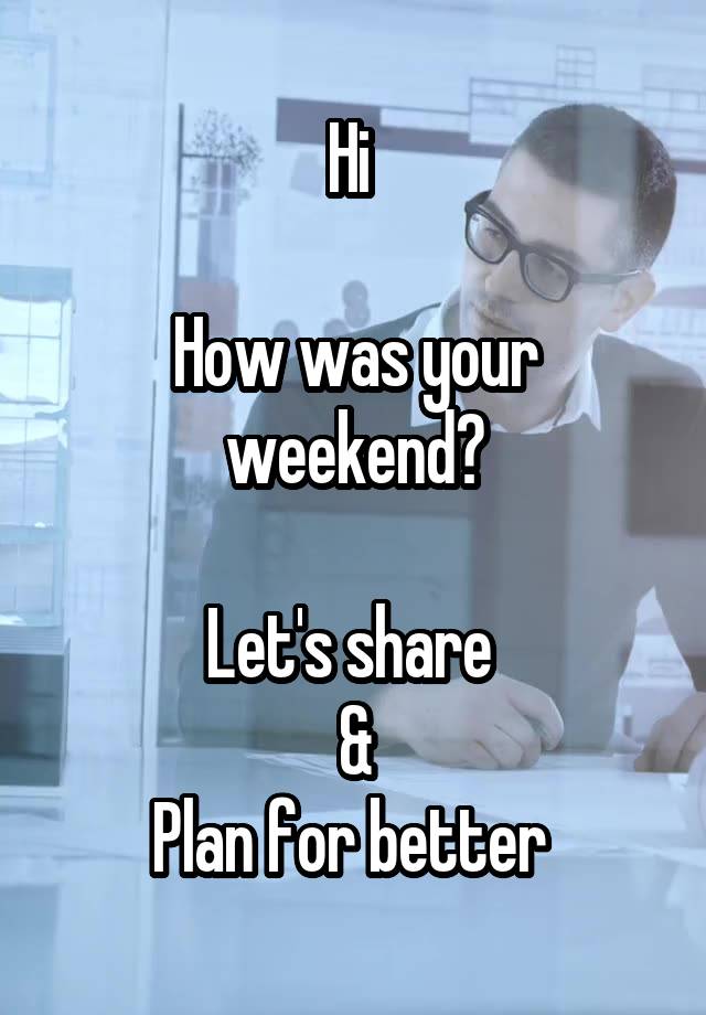 Hi 

How was your weekend?

Let's share 
&
Plan for better 