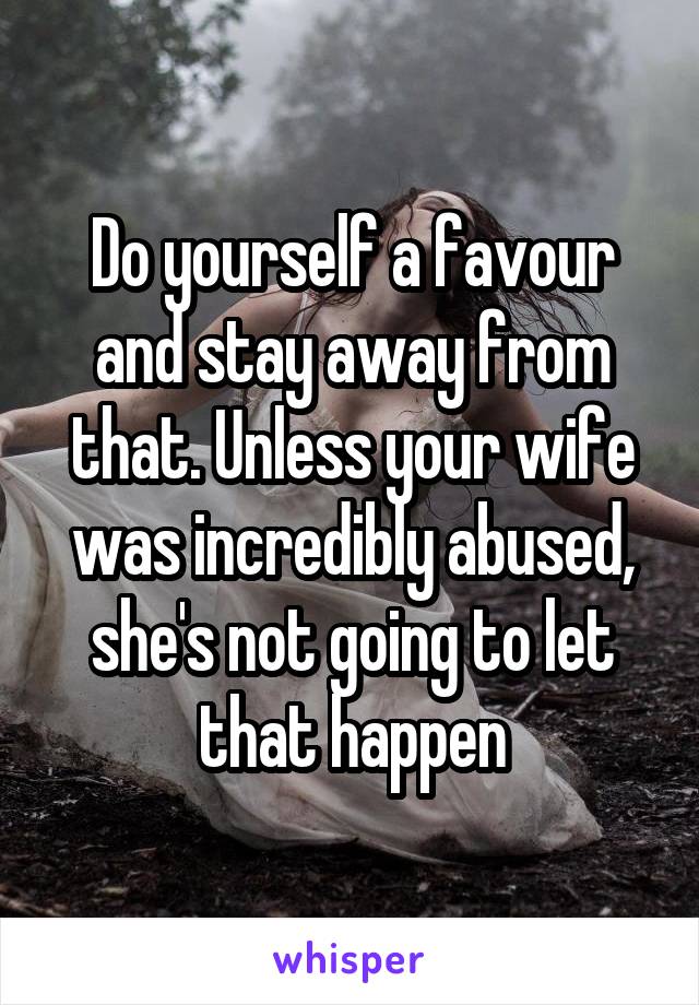 Do yourself a favour and stay away from that. Unless your wife was incredibly abused, she's not going to let that happen