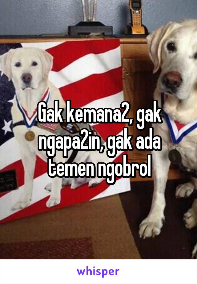 Gak kemana2, gak ngapa2in, gak ada temen ngobrol