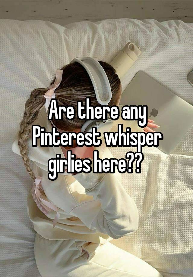 Are there any Pinterest whisper girlies here?? 