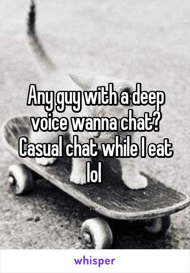 Any guy with a deep voice wanna chat? Casual chat while I eat lol 