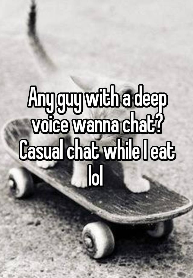 Any guy with a deep voice wanna chat? Casual chat while I eat lol 