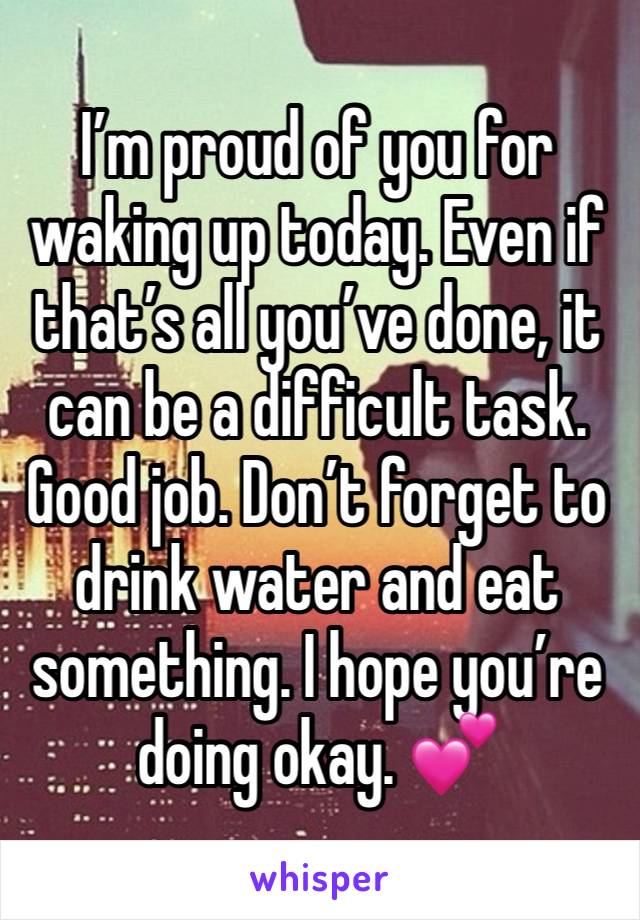 I’m proud of you for waking up today. Even if that’s all you’ve done, it can be a difficult task. Good job. Don’t forget to drink water and eat something. I hope you’re doing okay. 💕