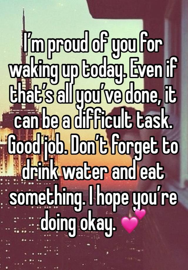 I’m proud of you for waking up today. Even if that’s all you’ve done, it can be a difficult task. Good job. Don’t forget to drink water and eat something. I hope you’re doing okay. 💕