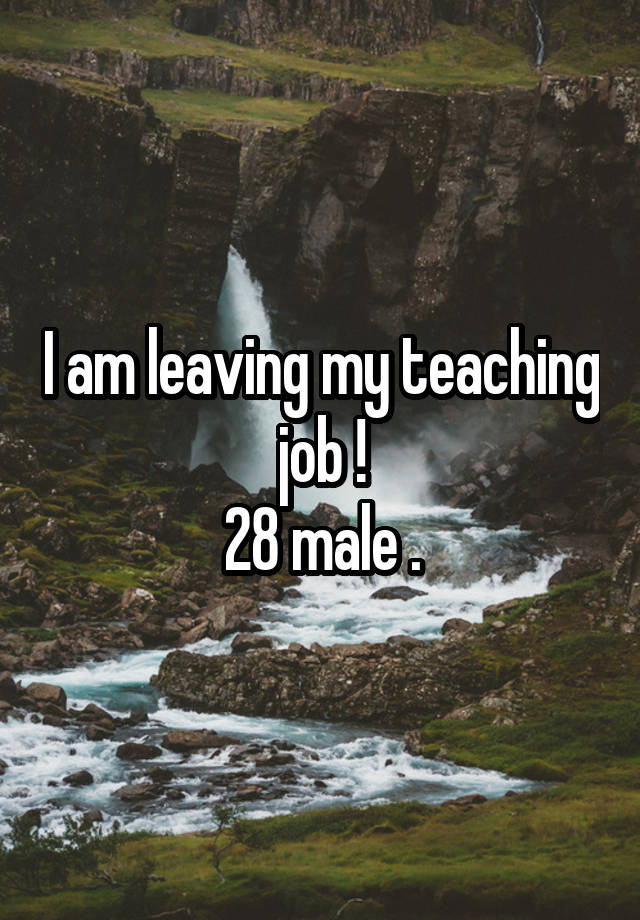 I am leaving my teaching job !
28 male .