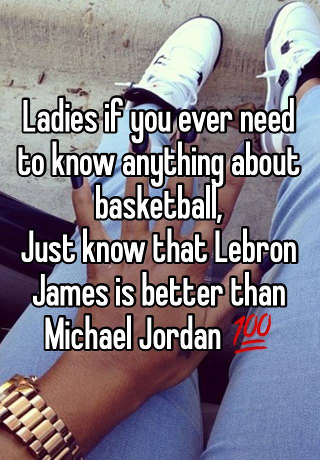 Ladies if you ever need to know anything about basketball,
Just know that Lebron James is better than Michael Jordan 💯 