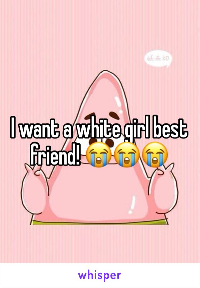 I want a white girl best friend! 😭😭😭